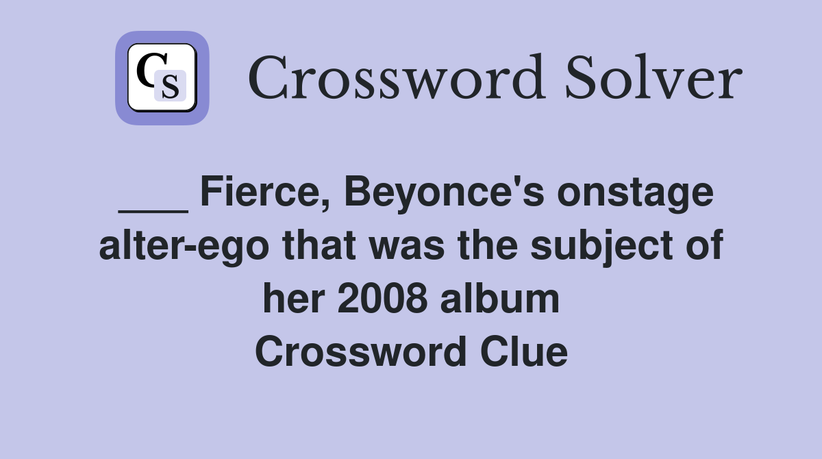 ___ Fierce, Beyonce's onstage alter-ego that was the subject of her 2008 album Crossword Clue