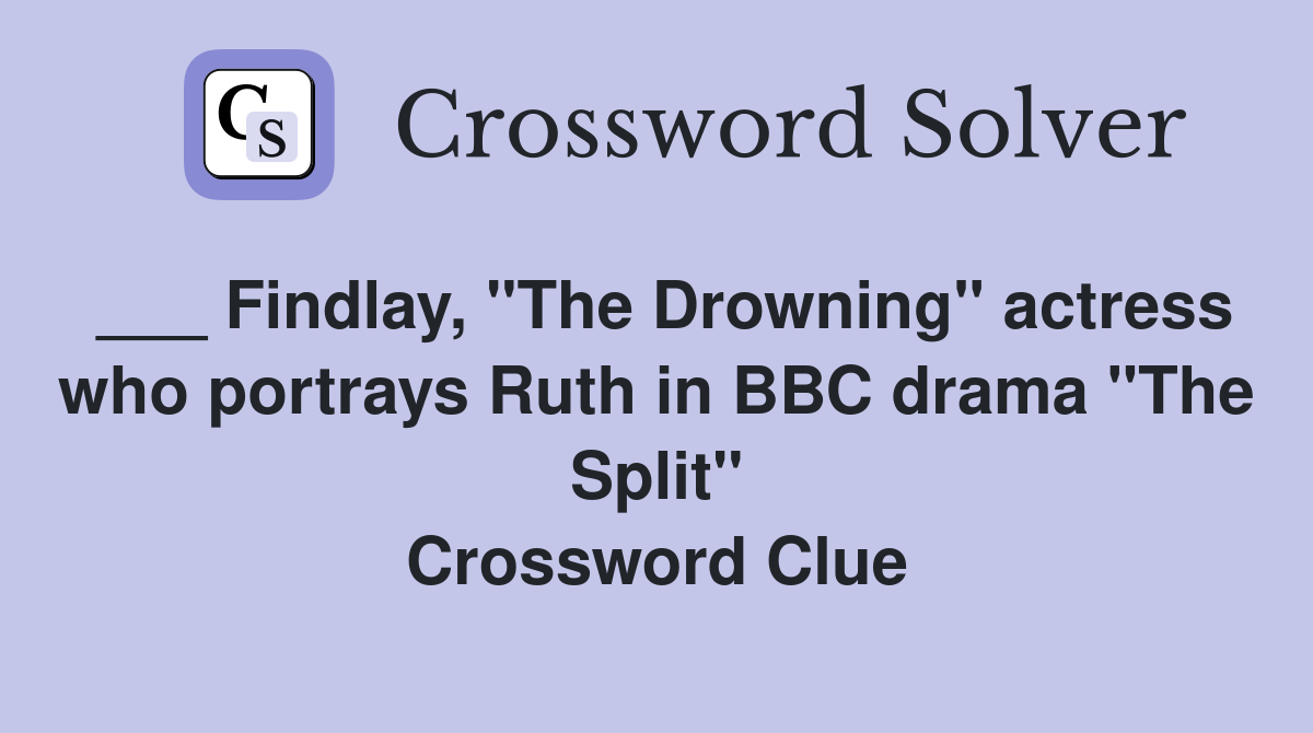 ___ Findlay, "The Drowning" actress who portrays Ruth in BBC drama "The Split" Crossword Clue
