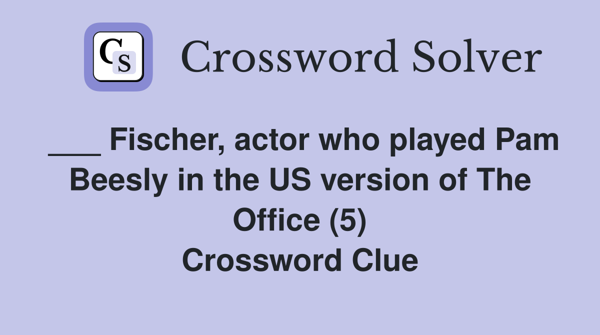 ___ Fischer, actor who played Pam Beesly in the US version of The Office (5) Crossword Clue