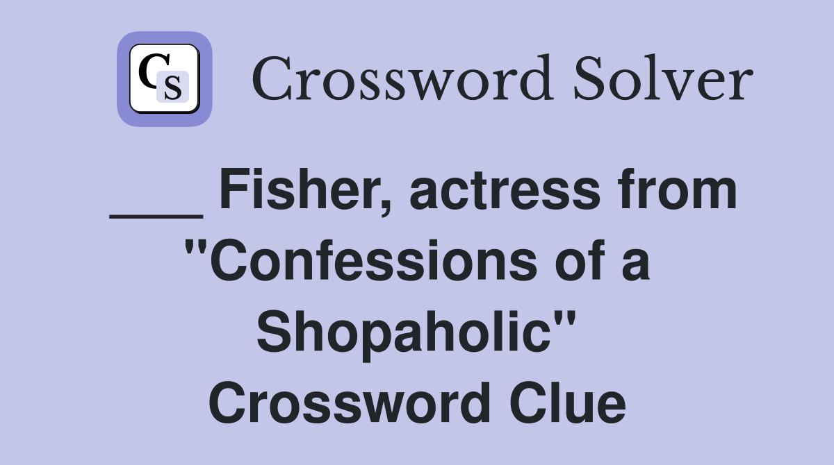 ___ Fisher, actress from "Confessions of a Shopaholic" Crossword Clue