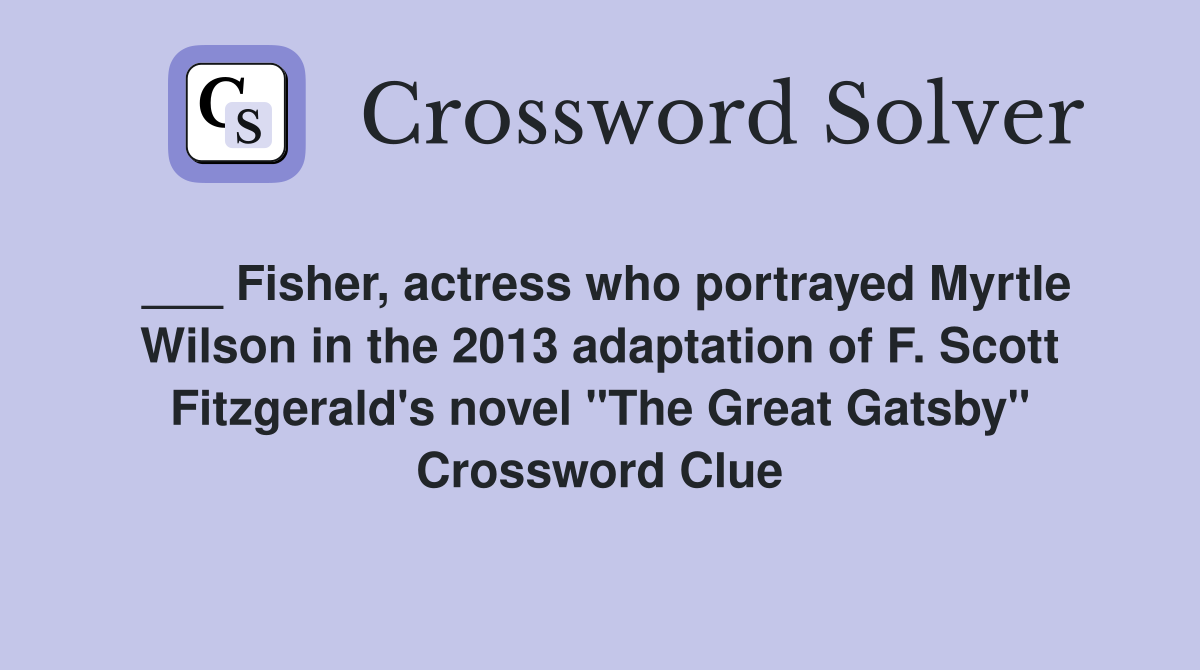 ___ Fisher, actress who portrayed Myrtle Wilson in the 2013 adaptation of F. Scott Fitzgerald's novel "The Great Gatsby" Crossword Clue