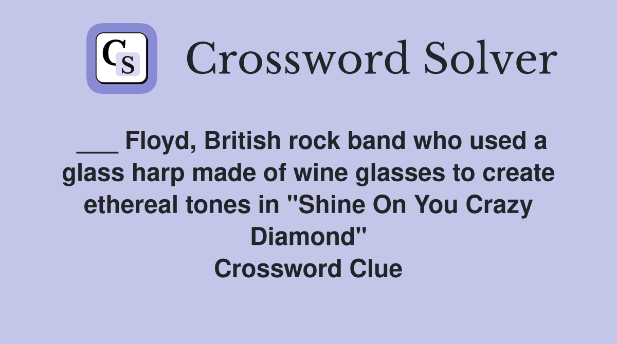 ___ Floyd, British rock band who used a glass harp made of wine glasses to create ethereal tones in "Shine On You Crazy Diamond" Crossword Clue