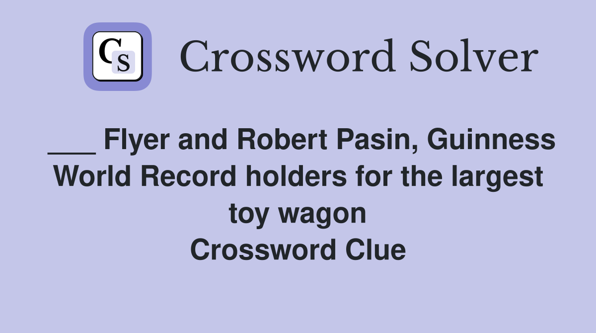 ___ Flyer and Robert Pasin, Guinness World Record holders for the largest toy wagon Crossword Clue