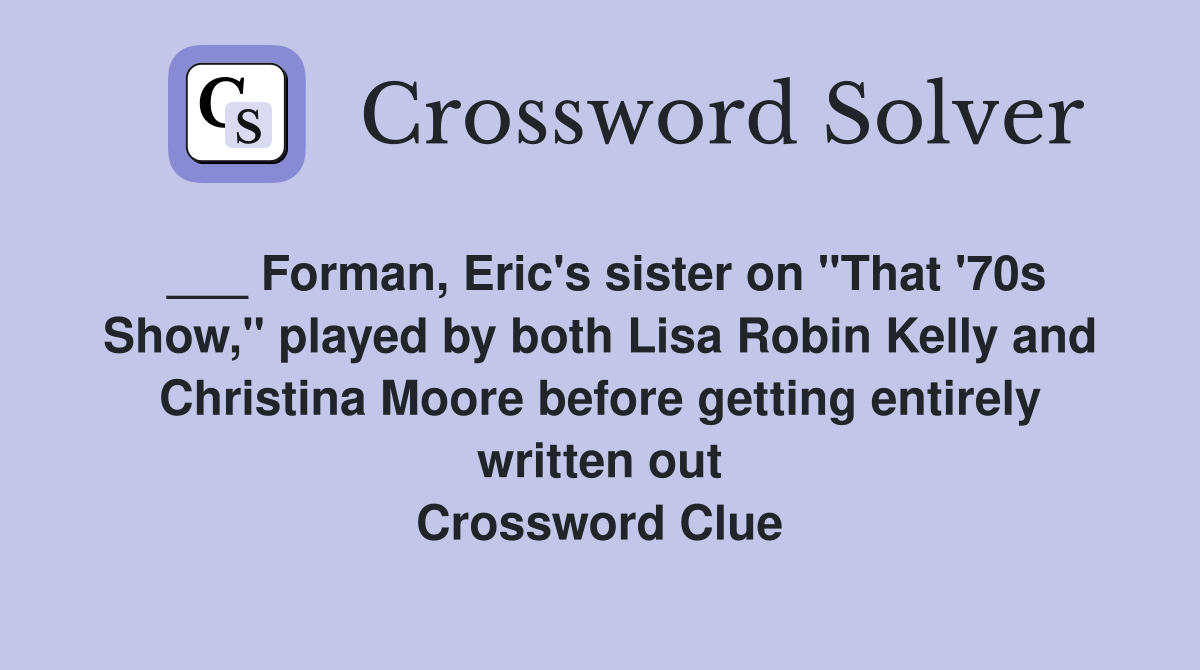 ___ Forman, Eric's sister on "That '70s Show," played by both Lisa Robin Kelly and Christina Moore before getting entirely written out Crossword Clue
