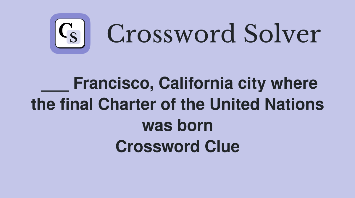 ___ Francisco, California city where the final Charter of the United Nations was born Crossword Clue
