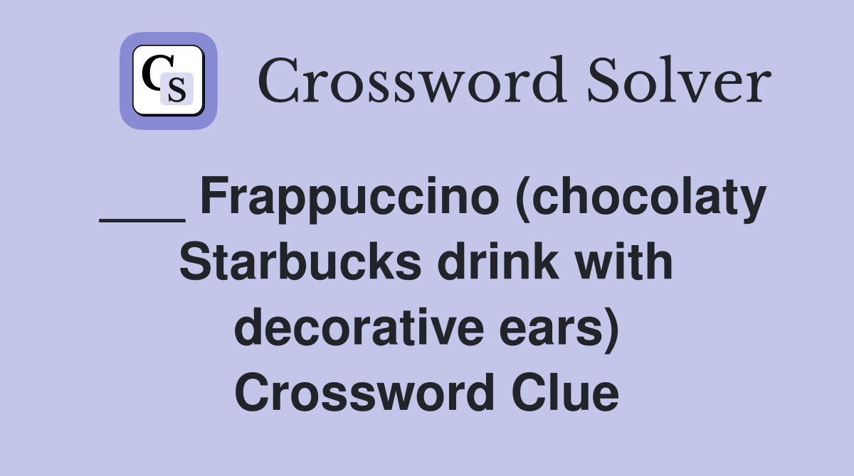 ___ Frappuccino (chocolaty Starbucks drink with decorative ears) Crossword Clue