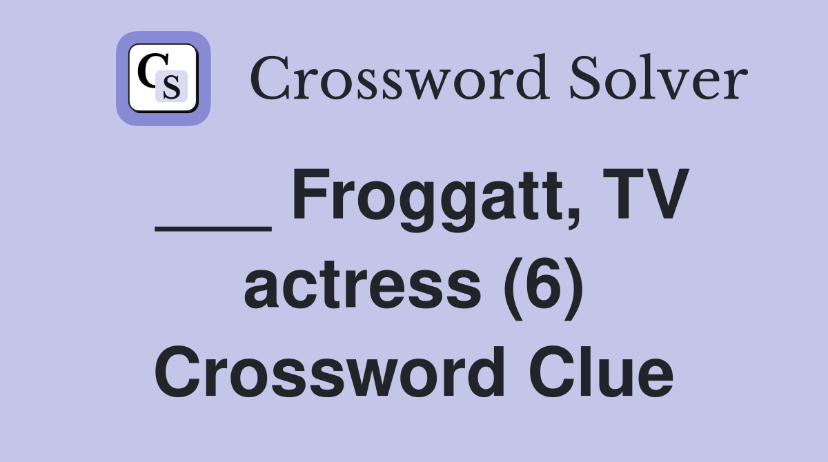 ___ Froggatt, TV actress (6) Crossword Clue