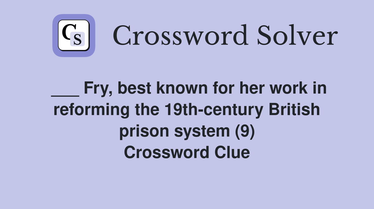 ___ Fry, best known for her work in reforming the 19th-century British prison system (9) Crossword Clue