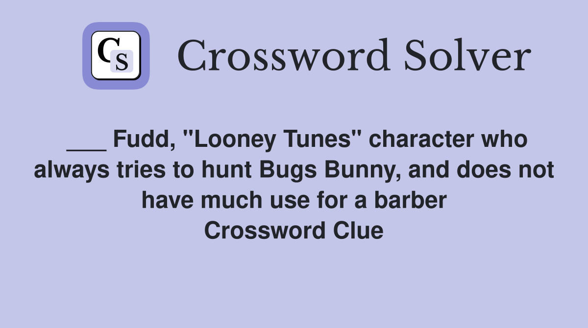 ___ Fudd, "Looney Tunes" character who always tries to hunt Bugs Bunny, and does not have much use for a barber Crossword Clue