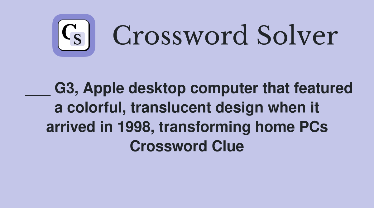___ G3, Apple desktop computer that featured a colorful, translucent design when it arrived in 1998, transforming home PCs Crossword Clue