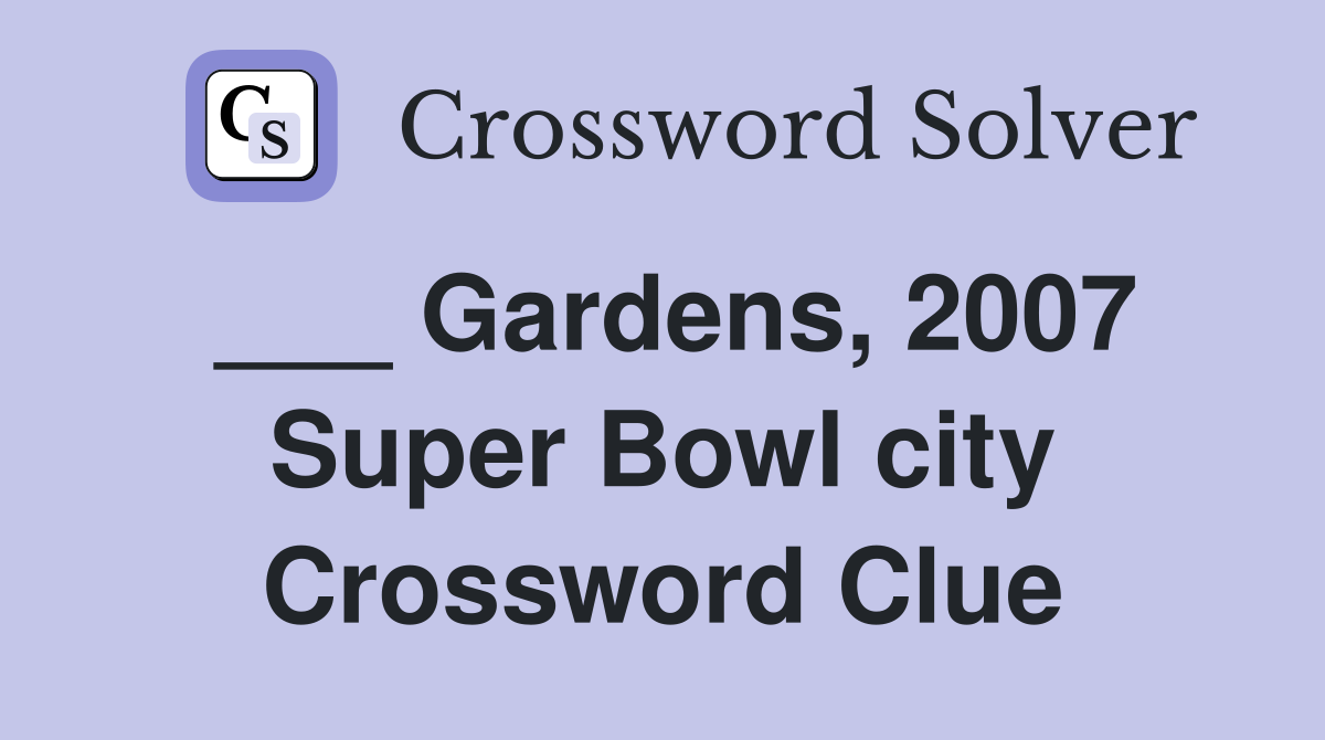 ___ Gardens, 2007 Super Bowl city Crossword Clue
