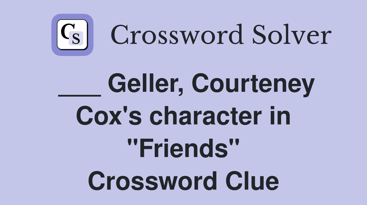 ___ Geller, Courteney Cox's character in "Friends" Crossword Clue