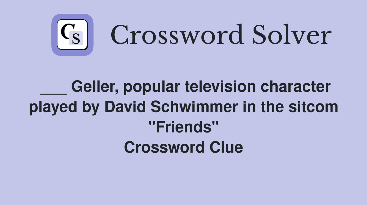 ___ Geller, popular television character played by David Schwimmer in the sitcom "Friends" Crossword Clue