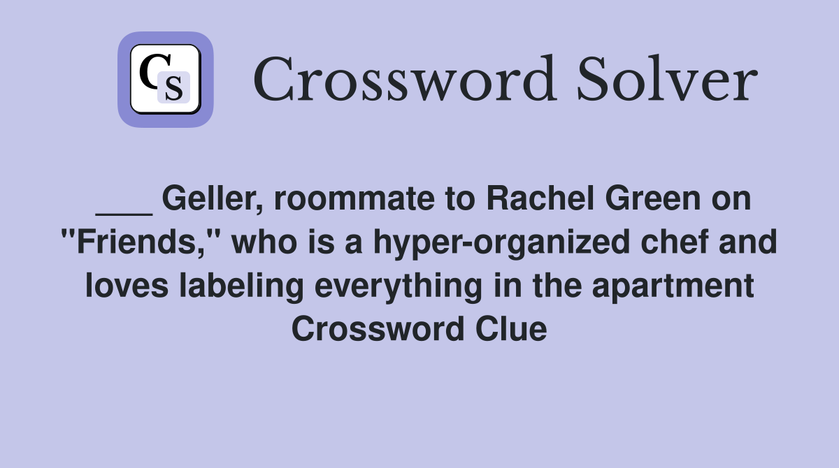 ___ Geller, roommate to Rachel Green on "Friends," who is a hyper-organized chef and loves labeling everything in the apartment Crossword Clue