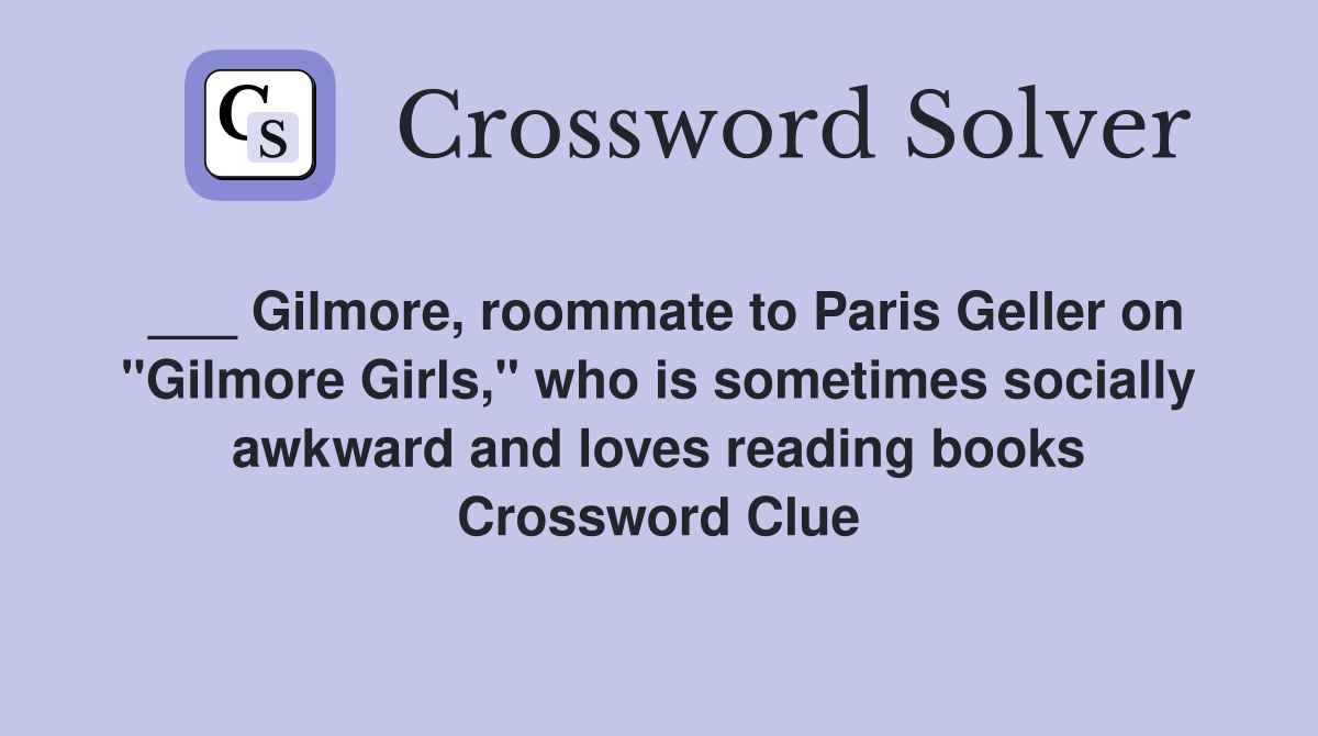 ___ Gilmore, roommate to Paris Geller on "Gilmore Girls," who is sometimes socially awkward and loves reading books Crossword Clue