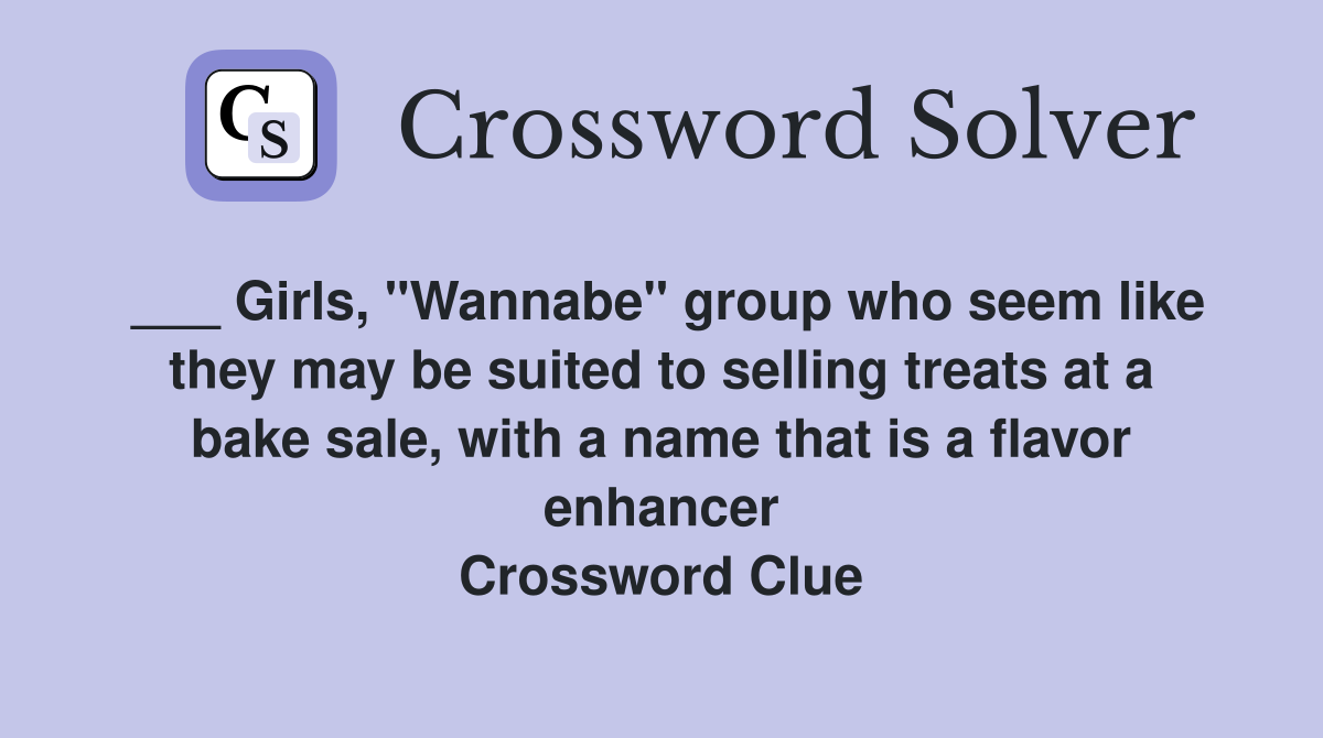 ___ Girls, "Wannabe" group who seem like they may be suited to selling treats at a bake sale, with a name that is a flavor enhancer Crossword Clue
