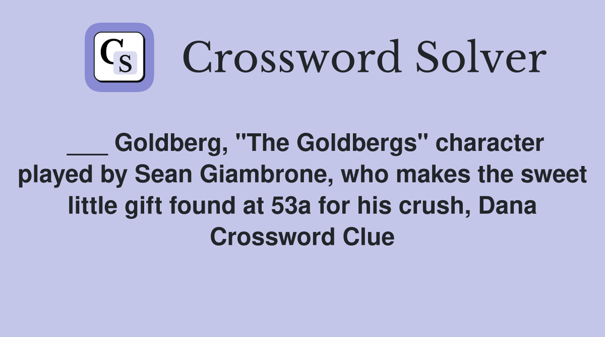 ___ Goldberg, "The Goldbergs" character played by Sean Giambrone, who makes the sweet little gift found at 53a for his crush, Dana Crossword Clue
