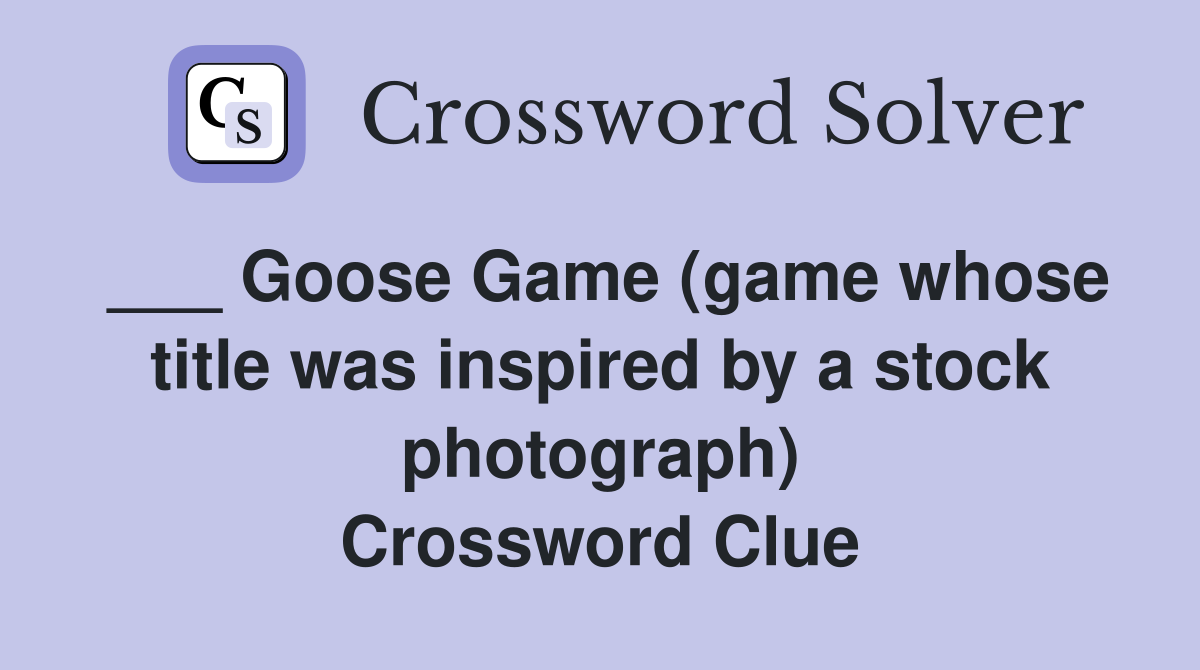 ___ Goose Game (game whose title was inspired by a stock photograph) Crossword Clue