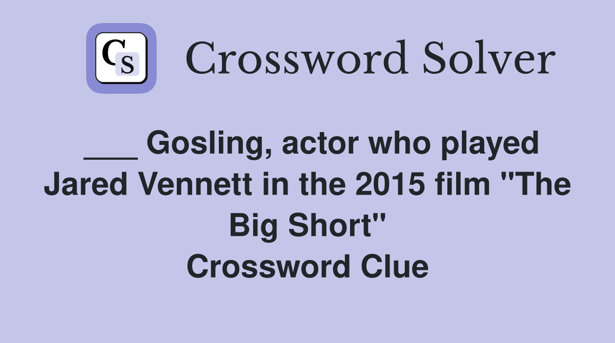 ___ Gosling, actor who played Jared Vennett in the 2015 film "The Big Short" Crossword Clue