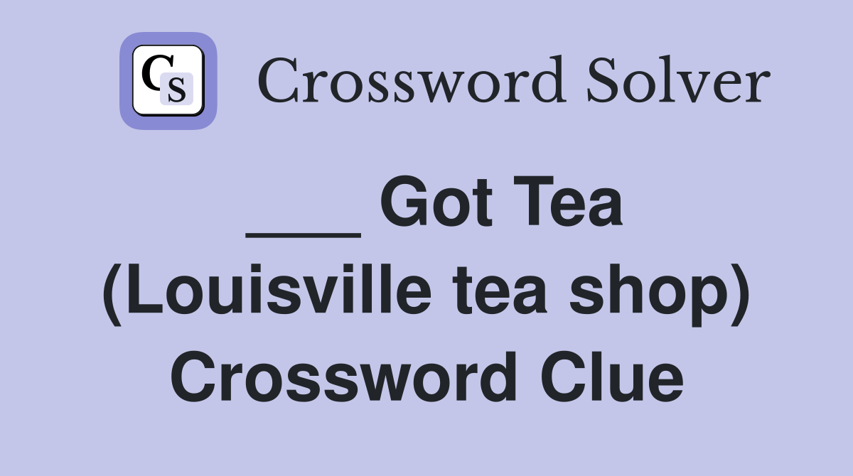 ___ Got Tea (Louisville tea shop) Crossword Clue