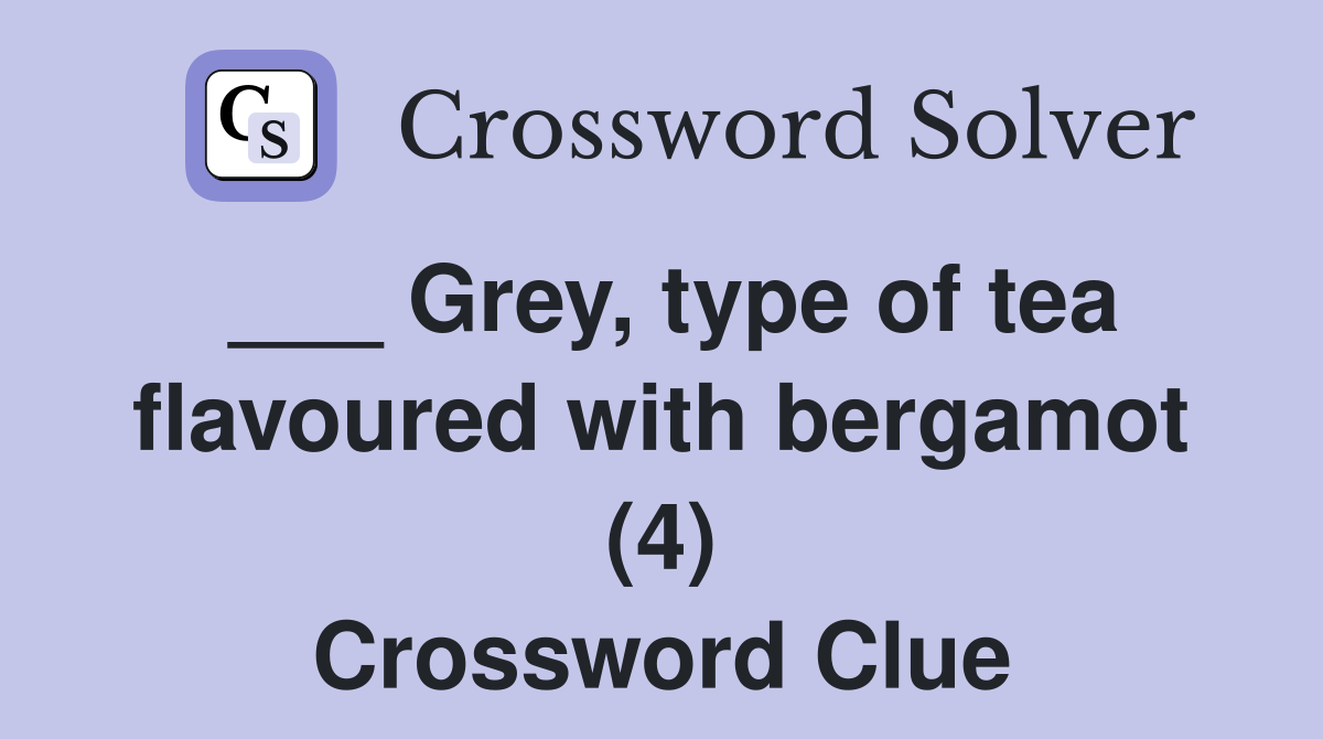 ___ Grey, type of tea flavoured with bergamot (4) Crossword Clue