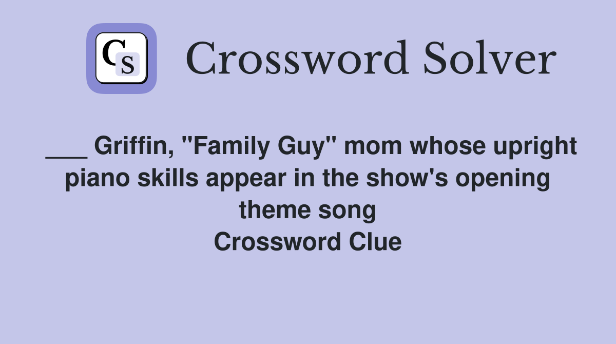 ___ Griffin, "Family Guy" mom whose upright piano skills appear in the show's opening theme song Crossword Clue