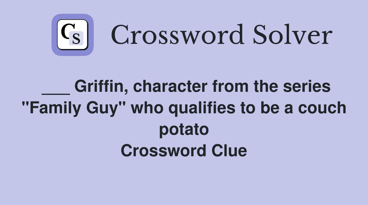 ___ Griffin, character from the series "Family Guy" who qualifies to be a couch potato Crossword Clue