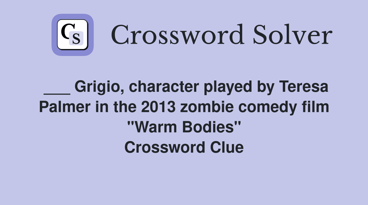 ___ Grigio, character played by Teresa Palmer in the 2013 zombie comedy film "Warm Bodies" Crossword Clue