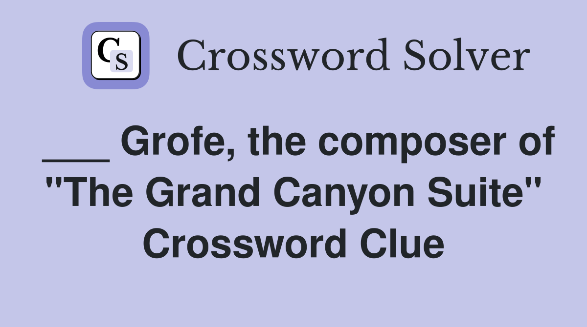 ___ Grofe, the composer of "The Grand Canyon Suite" Crossword Clue