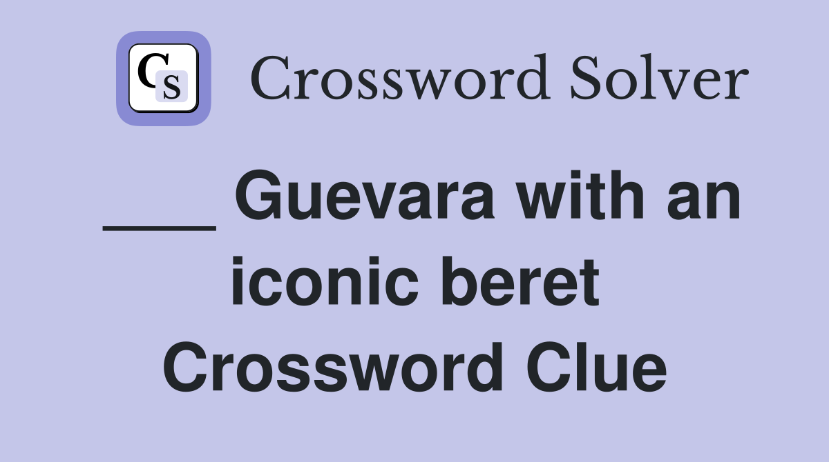 ___ Guevara with an iconic beret Crossword Clue