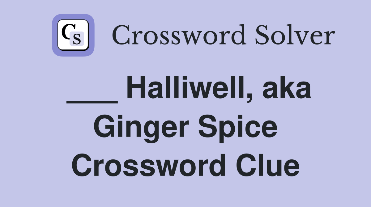 ___ Halliwell, aka Ginger Spice Crossword Clue