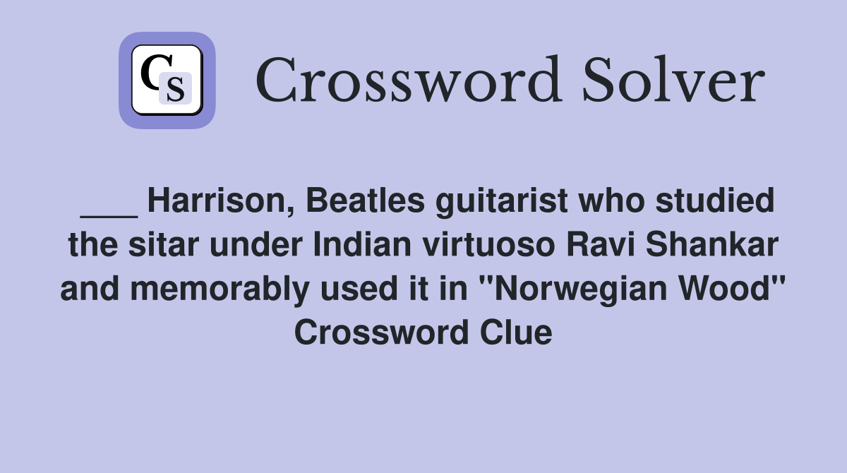 ___ Harrison, Beatles guitarist who studied the sitar under Indian virtuoso Ravi Shankar and memorably used it in "Norwegian Wood" Crossword Clue