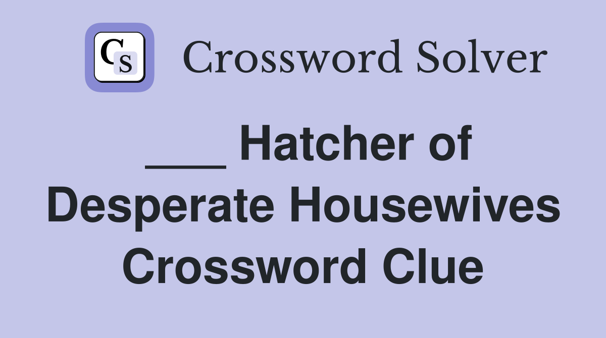 ___ Hatcher of Desperate Housewives Crossword Clue