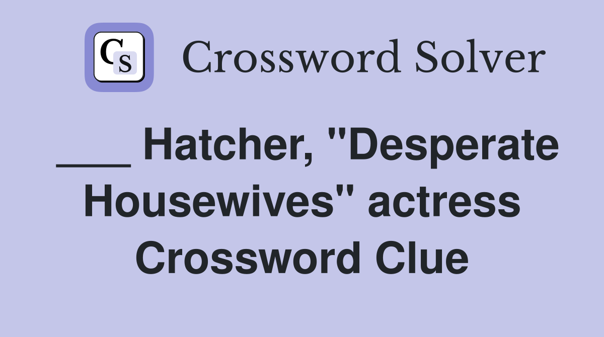___ Hatcher, "Desperate Housewives" actress Crossword Clue