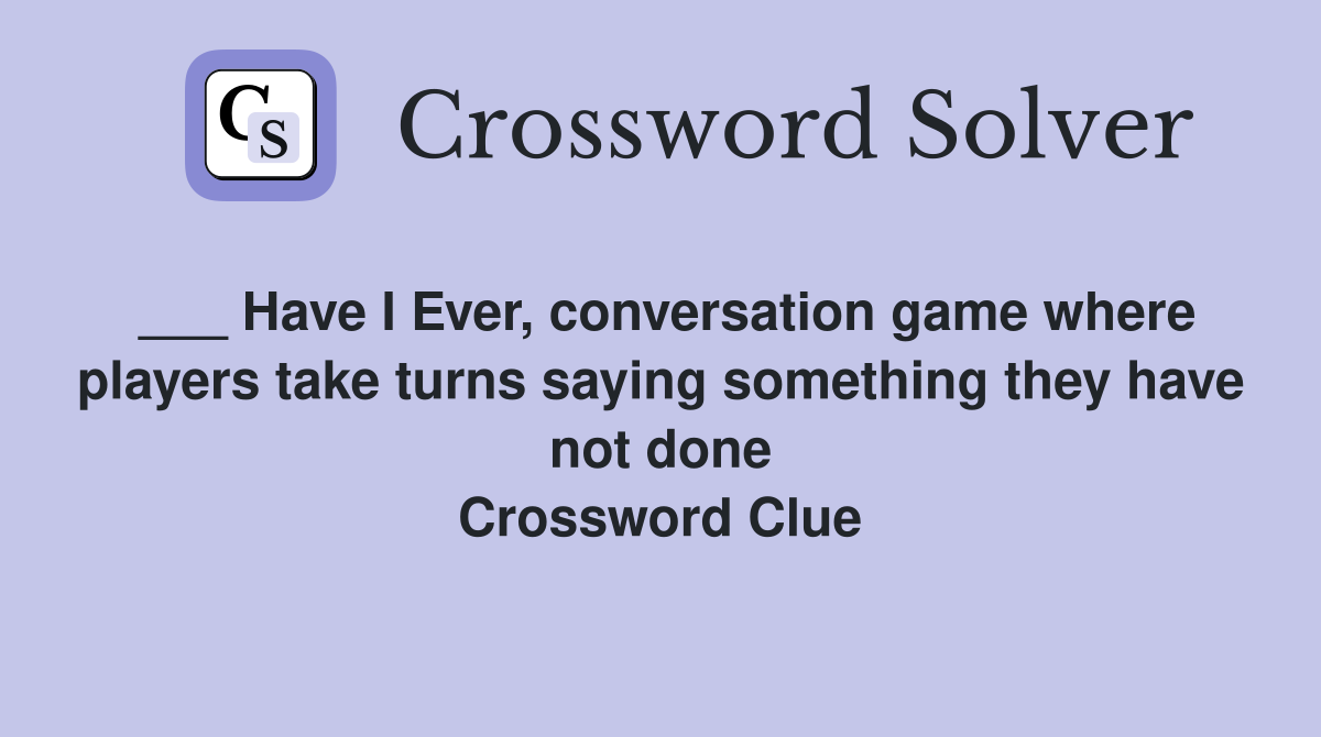 ___ Have I Ever, conversation game where players take turns saying something they have not done Crossword Clue