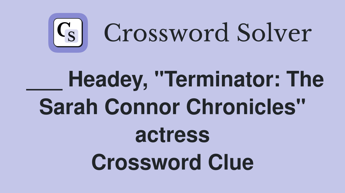 ___ Headey, "Terminator: The Sarah Connor Chronicles" actress Crossword Clue