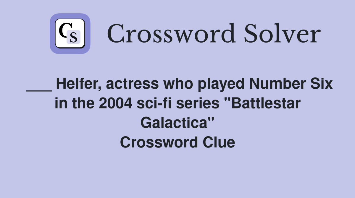 ___ Helfer, actress who played Number Six in the 2004 sci-fi series "Battlestar Galactica" Crossword Clue