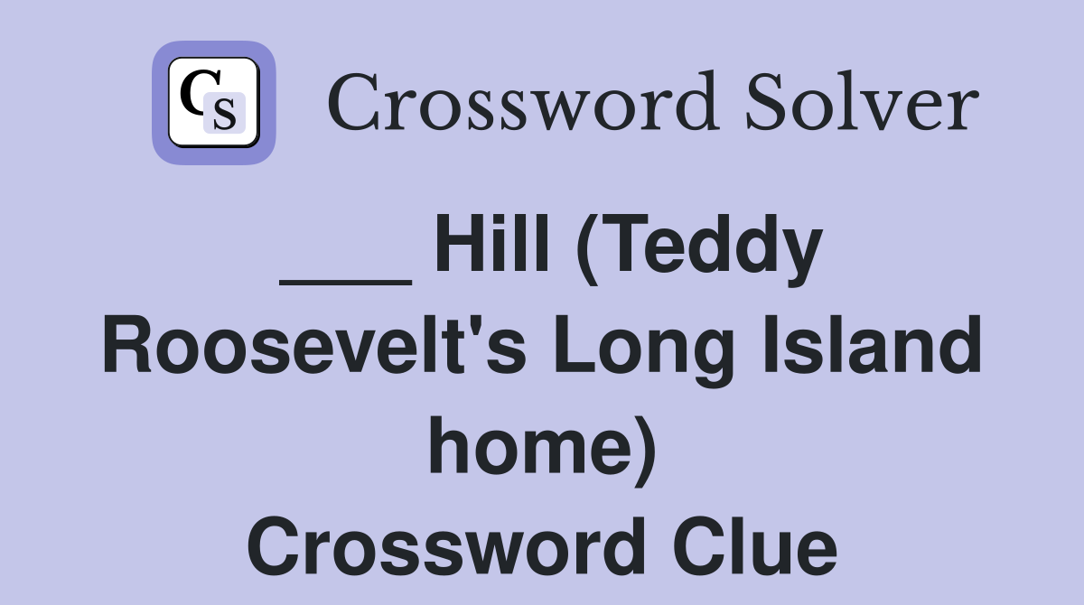 ___ Hill (Teddy Roosevelt's Long Island home) Crossword Clue
