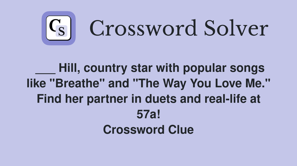 ___ Hill, country star with popular songs like "Breathe" and "The Way You Love Me." Find her partner in duets and real-life at 57a! Crossword Clue