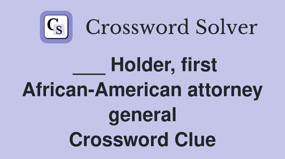 ___ Holder, first African-American attorney general Crossword Clue
