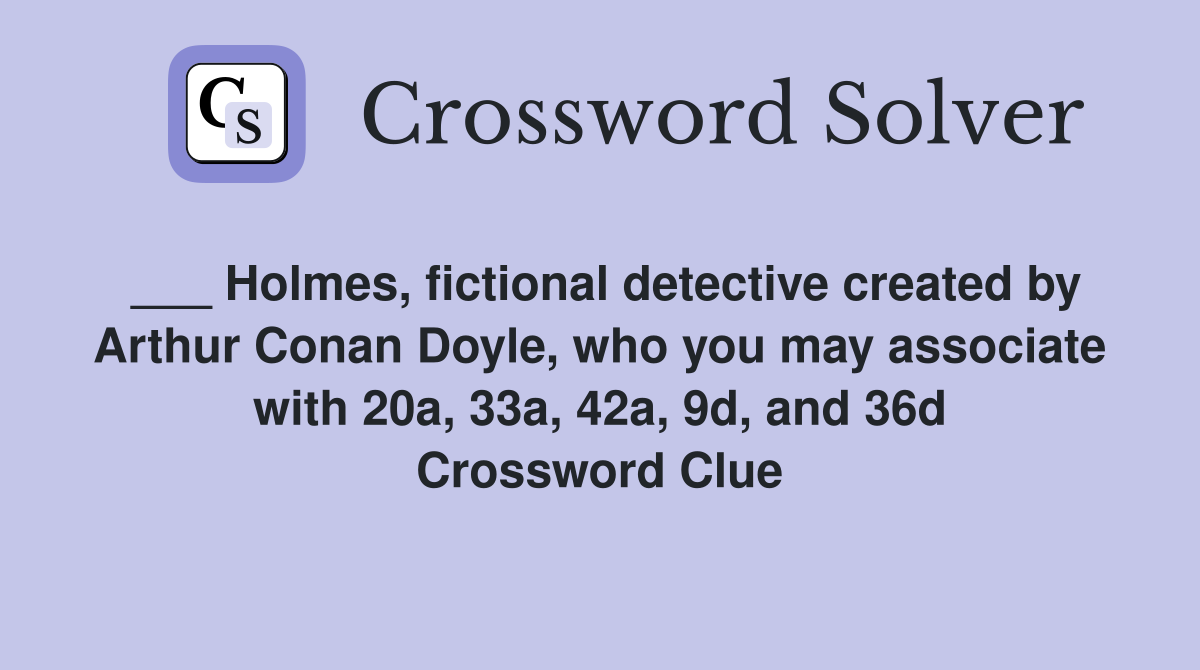 ___ Holmes, fictional detective created by Arthur Conan Doyle, who you may associate with 20a, 33a, 42a, 9d, and 36d Crossword Clue