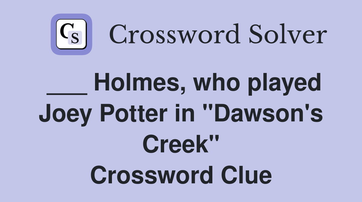 ___ Holmes, who played Joey Potter in "Dawson's Creek" Crossword Clue