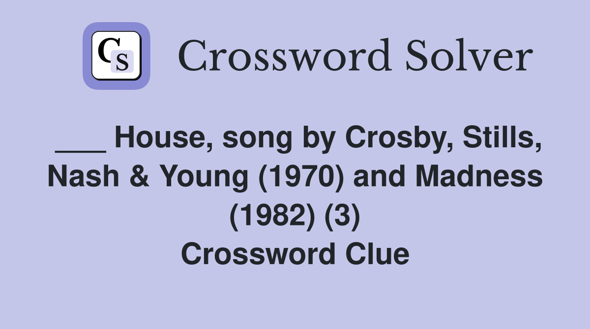 ___ House, song by Crosby, Stills, Nash & Young (1970) and Madness (1982) (3) Crossword Clue