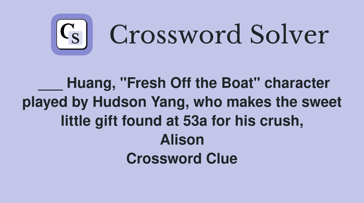 ___ Huang, "Fresh Off the Boat" character played by Hudson Yang, who makes the sweet little gift found at 53a for his crush, Alison Crossword Clue