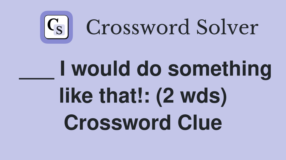 ___ I would do something like that!: (2 wds) Crossword Clue