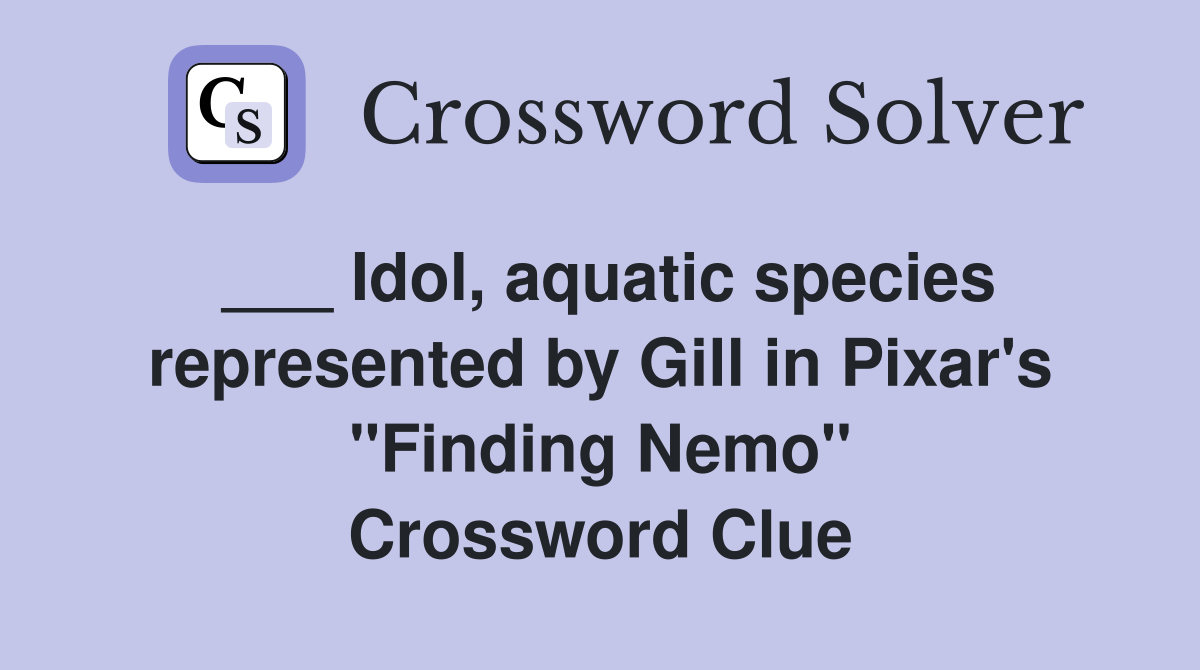 ___ Idol, aquatic species represented by Gill in Pixar's "Finding Nemo" Crossword Clue