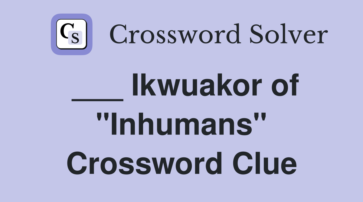 ___ Ikwuakor of "Inhumans" Crossword Clue