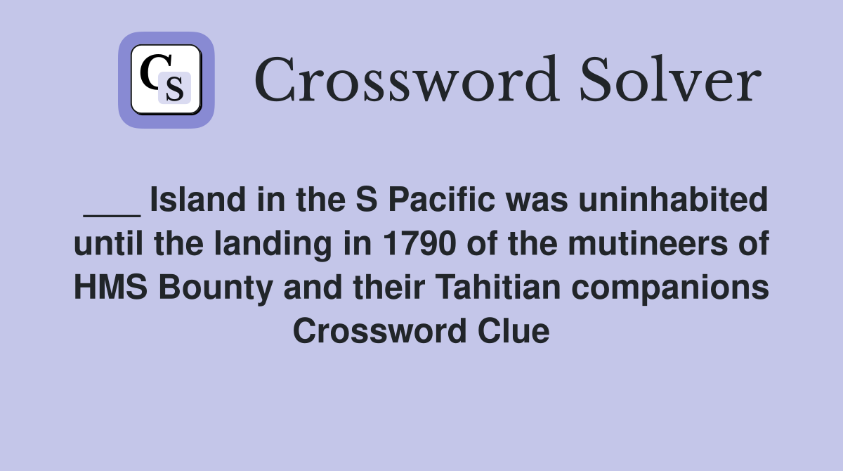 ___ Island in the S Pacific was uninhabited until the landing in 1790 of the mutineers of HMS Bounty and their Tahitian companions Crossword Clue