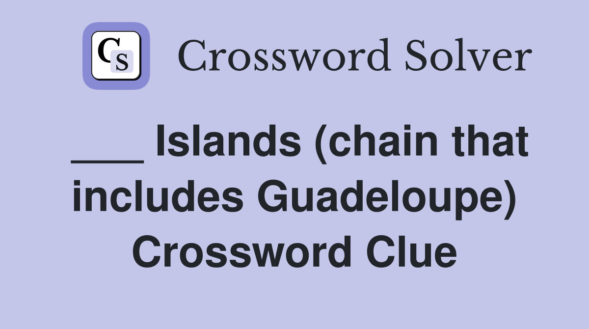 ___ Islands (chain that includes Guadeloupe) Crossword Clue