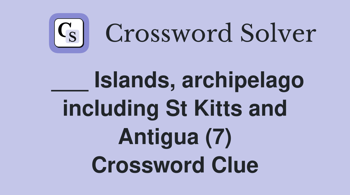 ___ Islands, archipelago including St Kitts and Antigua (7) Crossword Clue